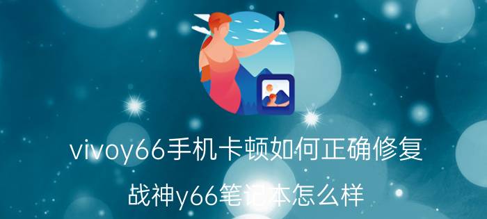 vivoy66手机卡顿如何正确修复 战神y66笔记本怎么样？